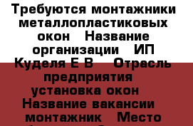 Требуются монтажники металлопластиковых окон › Название организации ­ ИП Куделя Е.В. › Отрасль предприятия ­ установка окон  › Название вакансии ­ монтажник › Место работы ­ ул.Энергетик 3 › Подчинение ­ ИП Куделя Е.В. - Краснодарский край, Армавир г. Работа » Вакансии   